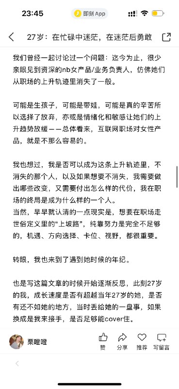 今天听播客，嘉宾提到她自己判断自己要不要从事某个行业，看的是天花板有多高刚刚我回看自己27岁写的文章，我当时在困惑，互联网产品这条路上的女性，好像都逐渐消失了，很少能亲眼见到资深的nb女产品/业务负责人，也就是其实当时我已经感觉到，自己在这条路上可能没办法走很远，有的只是靠着热爱撑一天是一天最近在探索自己要做什么事的过程里，我找到了可以完全由自己掌舵的道路——做产品的经验可以复用，而只有做真正属于自己的产品，才有长期和相对不可替代的价值，而这件事的天花板又足够高前路注定艰难，但我觉得可以试试